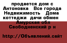 продается дом с Антоновка - Все города Недвижимость » Дома, коттеджи, дачи обмен   . Амурская обл.,Свободненский р-н